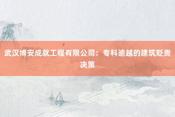 武汉博安成就工程有限公司：专科逾越的建筑贬责决策