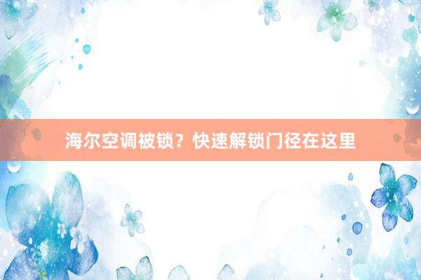 海尔空调被锁？快速解锁门径在这里