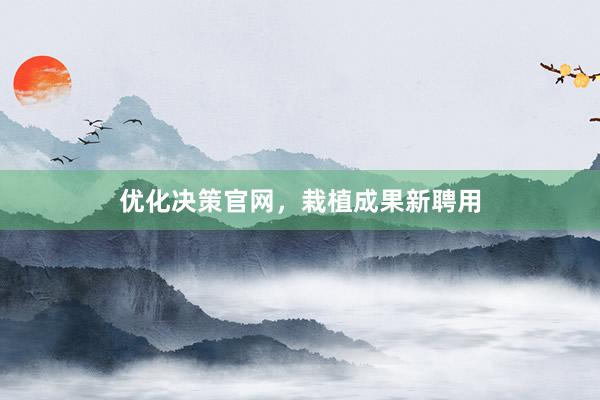 优化决策官网，栽植成果新聘用