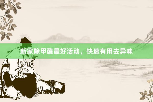 新家除甲醛最好活动，快速有用去异味