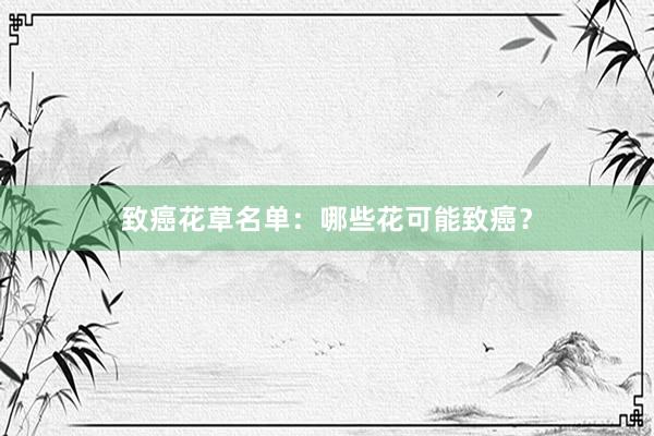 致癌花草名单：哪些花可能致癌？